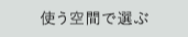 使う空間で選ぶ
